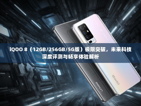 iQOO 8（12GB/256GB/5G版）极限突破，未来科技深度评测与畅享体验解析