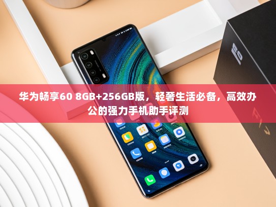 华为畅享60 8GB+256GB版，轻奢生活必备，高效办公的强力手机助手评测