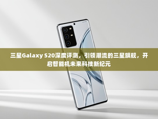 三星Galaxy S20深度评测，引领潮流的三星旗舰，开启智能机未来科技新纪元