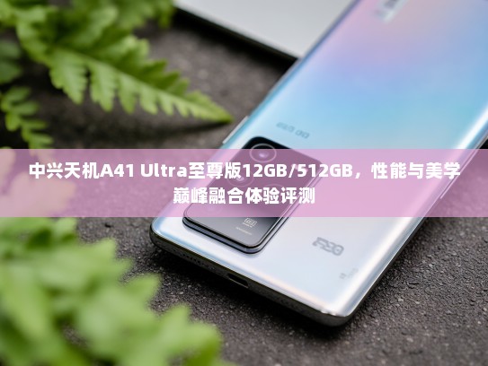 中兴天机A41 Ultra至尊版12GB/512GB，性能与美学巅峰融合体验评测