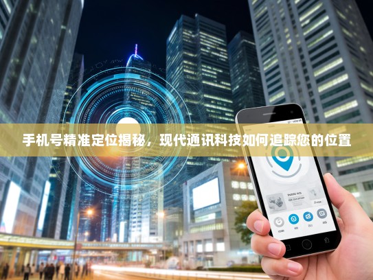 手机号精准定位揭秘，现代通讯科技如何追踪您的位置