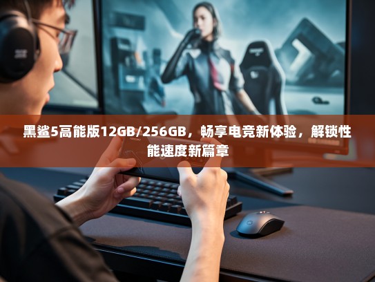 黑鲨5高能版12GB/256GB，畅享电竞新体验，解锁性能速度新篇章