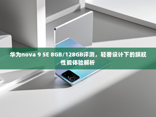 华为nova 9 SE 8GB/128GB评测，轻奢设计下的旗舰性能体验解析