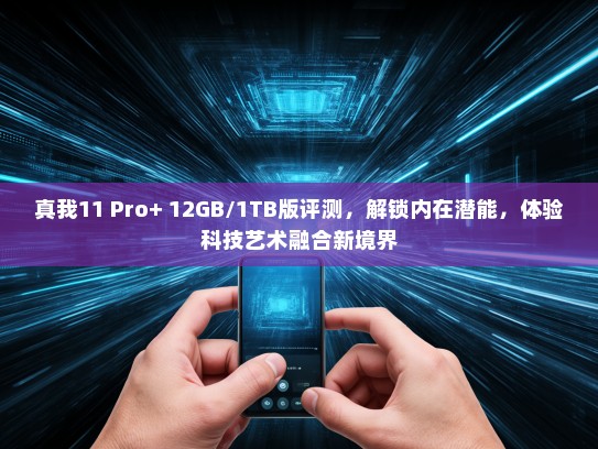 真我11 Pro+ 12GB/1TB版评测，解锁内在潜能，体验科技艺术融合新境界