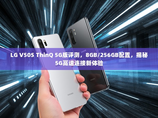 LG V50S ThinQ 5G版评测，8GB/256GB配置，揭秘5G高速连接新体验