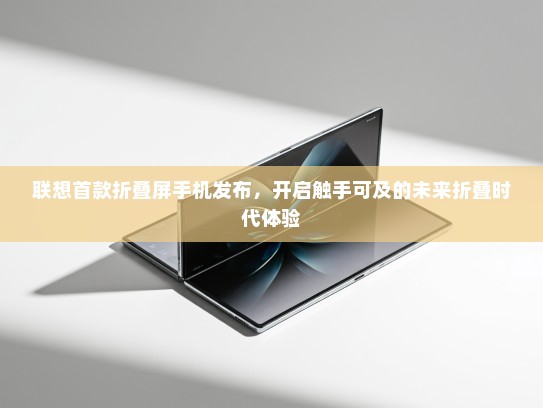 联想首款折叠屏手机发布，开启触手可及的未来折叠时代体验