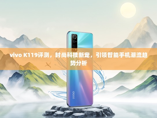 vivo K119评测，时尚科技新宠，引领智能手机潮流趋势分析