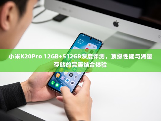 小米K20Pro 12GB+512GB深度评测，顶级性能与海量存储的完美结合体验