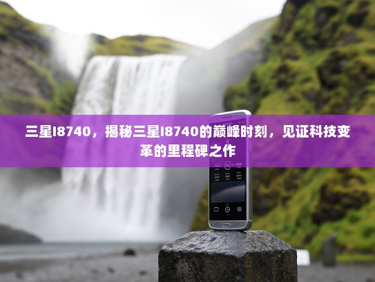 三星I8740，揭秘三星I8740的巅峰时刻，见证科技变革的里程碑之作