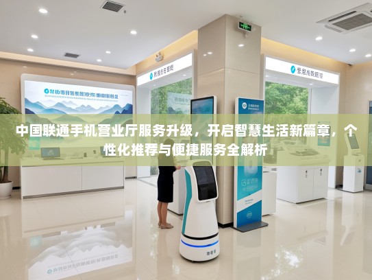 中国联通手机营业厅服务升级，开启智慧生活新篇章，个性化推荐与便捷服务全解析