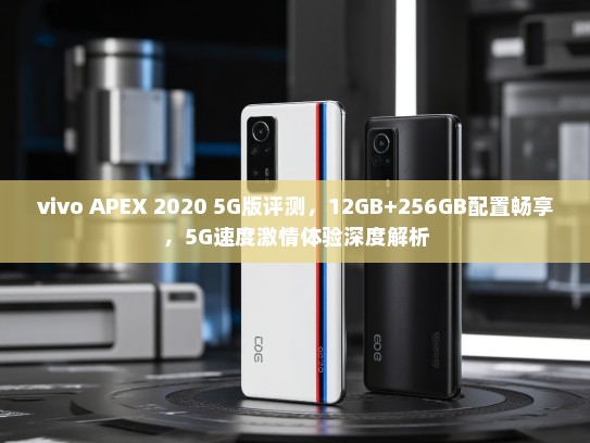 vivo APEX 2020 5G版评测，12GB+256GB配置畅享，5G速度激情体验深度解析