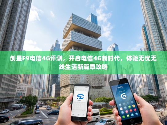 创星F9电信4G评测，开启电信4G新时代，体验无忧无线生活新篇章攻略
