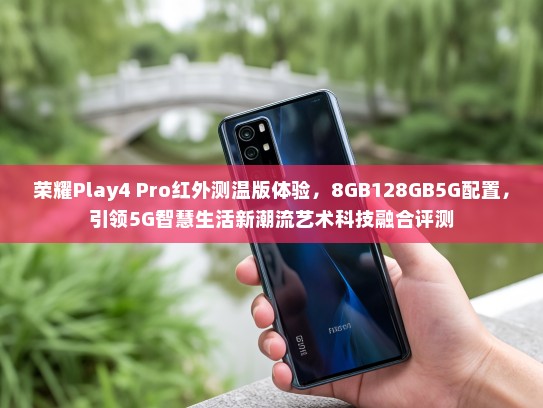 荣耀Play4 Pro红外测温版体验，8GB128GB5G配置，引领5G智慧生活新潮流艺术科技融合评测