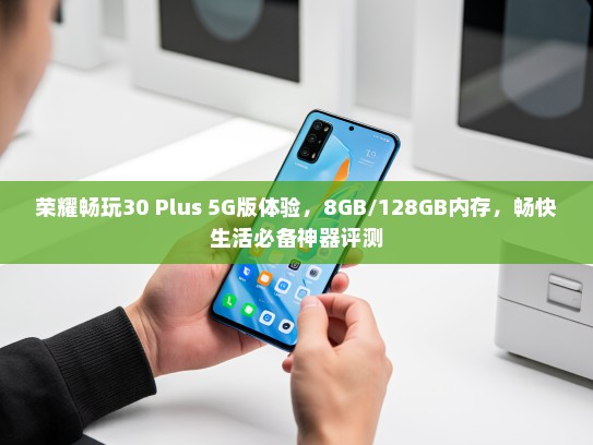 荣耀畅玩30 Plus 5G版体验，8GB/128GB内存，畅快生活必备神器评测