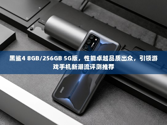黑鲨4 8GB/256GB 5G版，性能卓越品质出众，引领游戏手机新潮流评测推荐