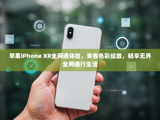 苹果iPhone XR全网通体验，青春色彩绽放，畅享无界全网通行生活