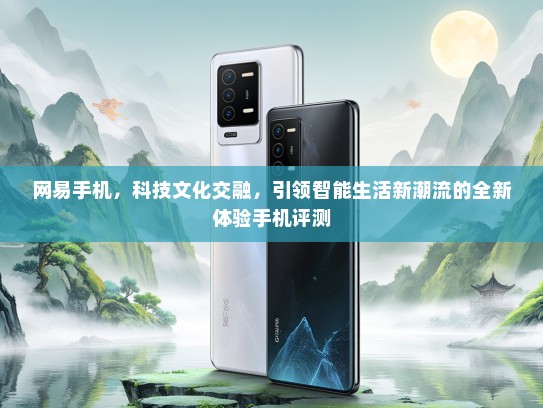 网易手机，科技文化交融，引领智能生活新潮流的全新体验手机评测