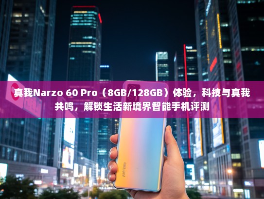真我Narzo 60 Pro（8GB/128GB）体验，科技与真我共鸣，解锁生活新境界智能手机评测