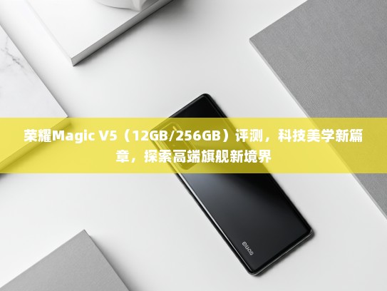 荣耀Magic V5（12GB/256GB）评测，科技美学新篇章，探索高端旗舰新境界