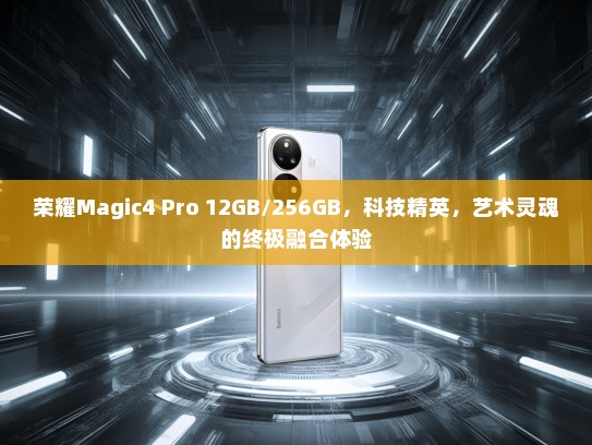 荣耀Magic4 Pro 12GB/256GB，科技精英，艺术灵魂的终极融合体验