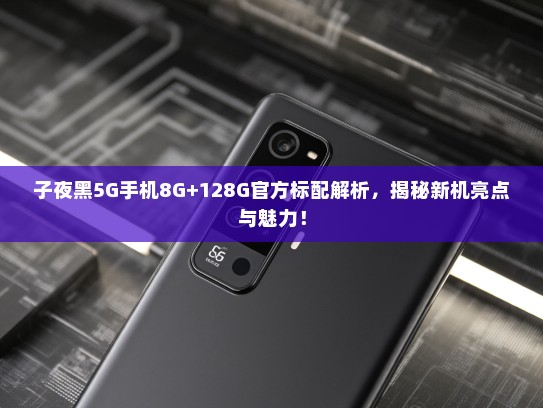 子夜黑5G手机8G+128G官方标配解析，揭秘新机亮点与魅力！