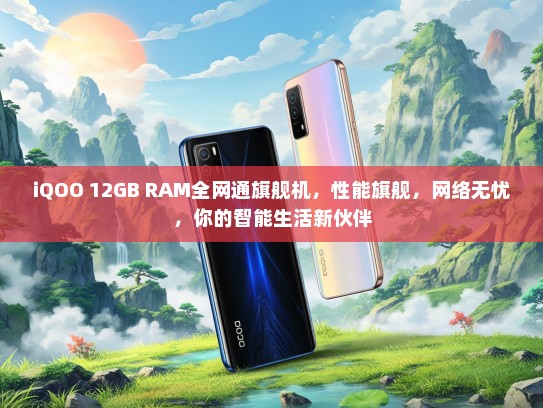 iQOO 12GB RAM全网通旗舰机，性能旗舰，网络无忧，你的智能生活新伙伴