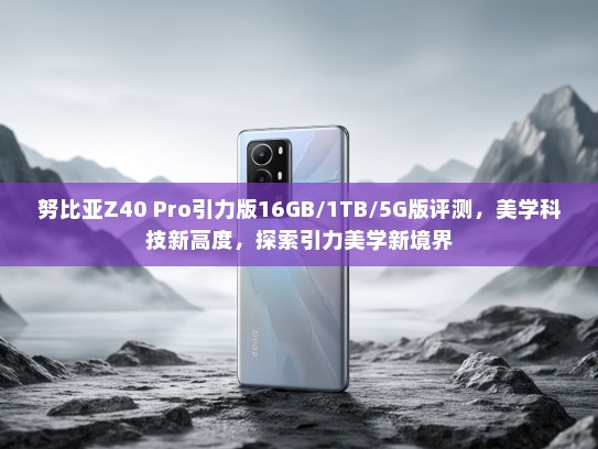 努比亚Z40 Pro引力版16GB/1TB/5G版评测，美学科技新高度，探索引力美学新境界