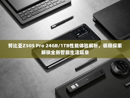 努比亚Z50S Pro 24GB/1TB性能体验解析，极限探索解锁全新智能生活篇章