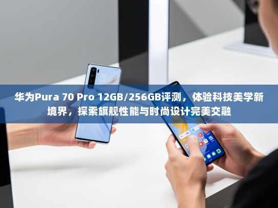 华为Pura 70 Pro 12GB/256GB评测，体验科技美学新境界，探索旗舰性能与时尚设计完美交融