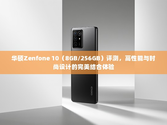 华硕Zenfone 10（8GB/256GB）评测，高性能与时尚设计的完美结合体验