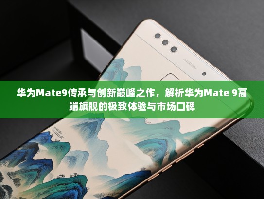 华为Mate9传承与创新巅峰之作，解析华为Mate 9高端旗舰的极致体验与市场口碑