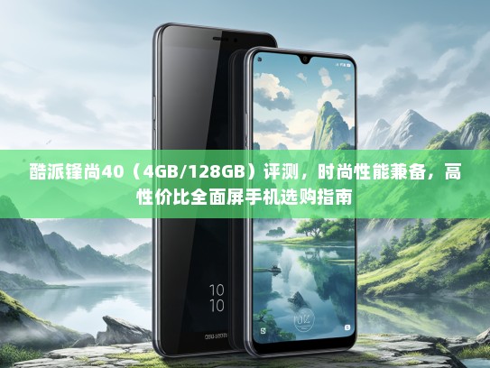 酷派锋尚40（4GB/128GB）评测，时尚性能兼备，高性价比全面屏手机选购指南