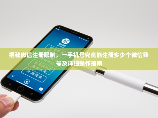 揭秘微信注册限制，一手机号究竟能注册多少个微信账号及详细操作指南