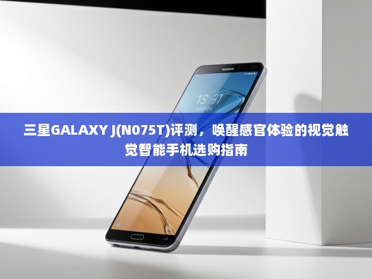 三星GALAXY J(N075T)评测，唤醒感官体验的视觉触觉智能手机选购指南