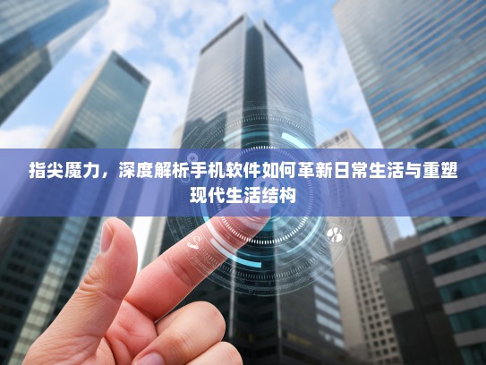 指尖魔力，深度解析手机软件如何革新日常生活与重塑现代生活结构
