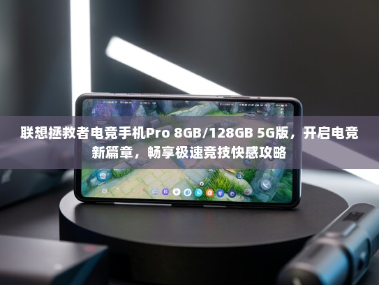 联想拯救者电竞手机Pro 8GB/128GB 5G版，开启电竞新篇章，畅享极速竞技快感攻略