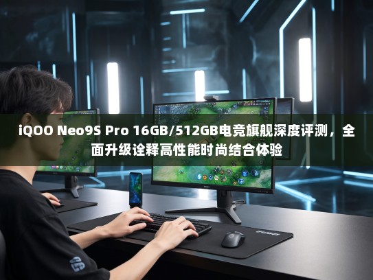 iQOO Neo9S Pro 16GB/512GB电竞旗舰深度评测，全面升级诠释高性能时尚结合体验