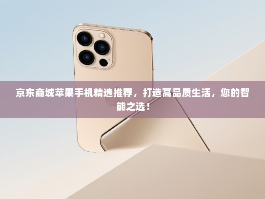 京东商城苹果手机精选推荐，打造高品质生活，您的智能之选！