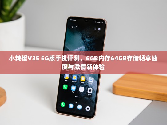 小辣椒V35 5G版手机评测，6GB内存64GB存储畅享速度与激情新体验