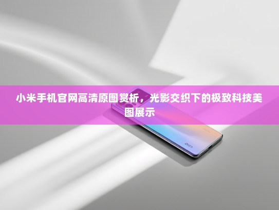 小米手机官网高清原图赏析，光影交织下的极致科技美图展示