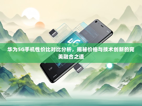 华为5G手机性价比对比分析，揭秘价格与技术创新的完美融合之道