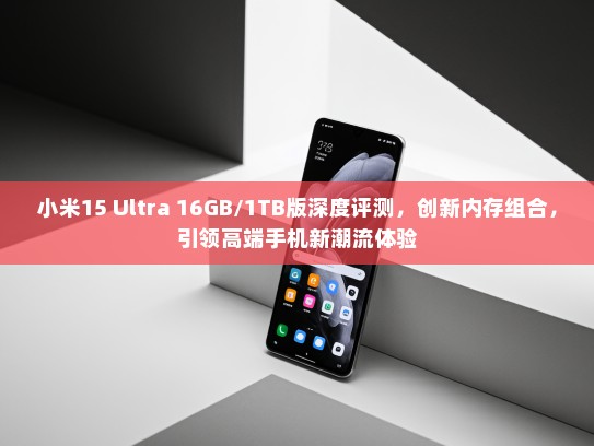 小米15 Ultra 16GB/1TB版深度评测，创新内存组合，引领高端手机新潮流体验