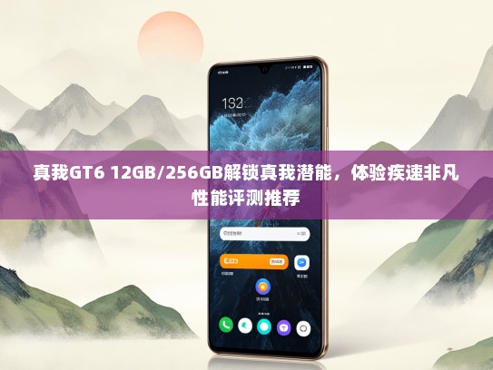 真我GT6 12GB/256GB解锁真我潜能，体验疾速非凡性能评测推荐