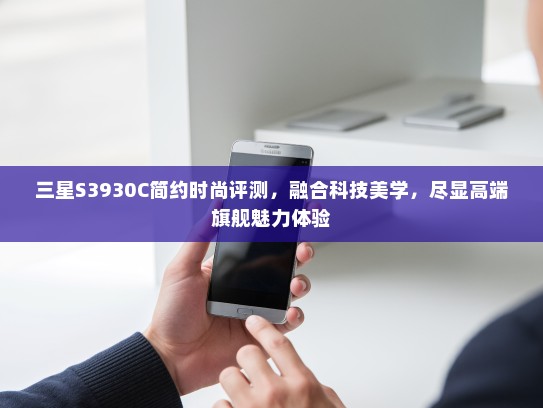 三星S3930C简约时尚评测，融合科技美学，尽显高端旗舰魅力体验
