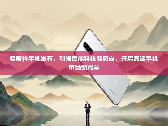 特斯拉手机发布，引领智能科技新风向，开启高端手机市场新篇章