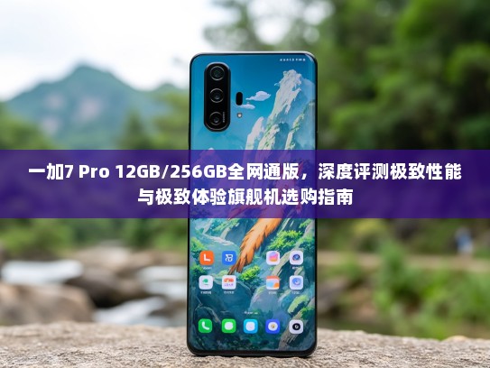一加7 Pro 12GB/256GB全网通版，深度评测极致性能与极致体验旗舰机选购指南
