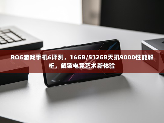ROG游戏手机6评测，16GB/512GB天玑9000性能解析，解锁电竞艺术新体验