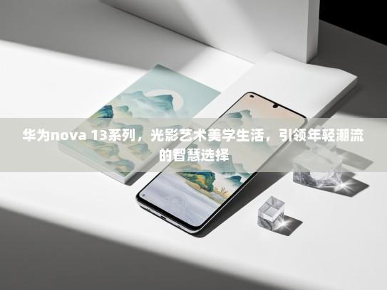 华为nova 13系列，光影艺术美学生活，引领年轻潮流的智慧选择