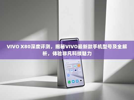 VIVO X80深度评测，揭秘VIVO最新款手机型号及全解析，体验非凡科技魅力