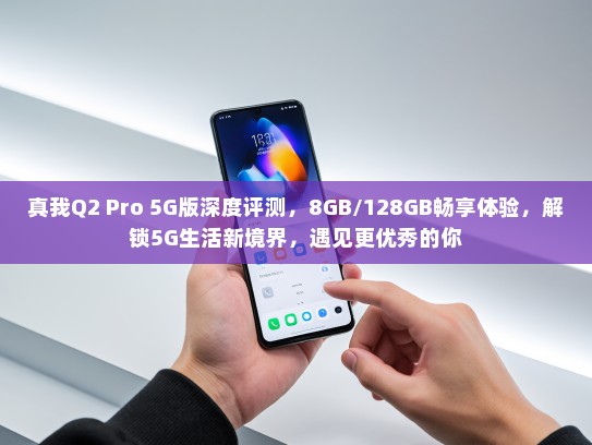 真我Q2 Pro 5G版深度评测，8GB/128GB畅享体验，解锁5G生活新境界，遇见更优秀的你